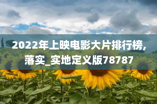 2022年上映电影大片排行榜,落实_实地定义版78787