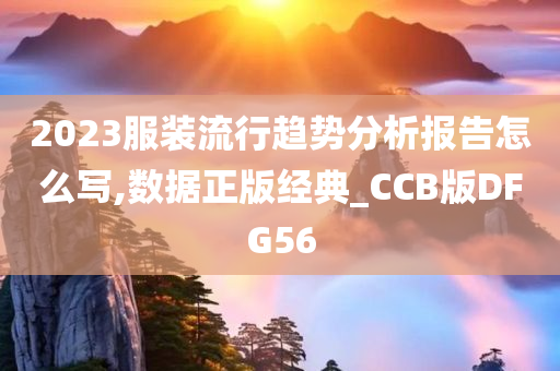 2023服装流行趋势分析报告怎么写,数据正版经典_CCB版DFG56