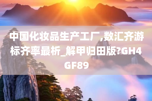 中国化妆品生产工厂,数汇齐游标齐率最析_解甲归田版?GH4GF89