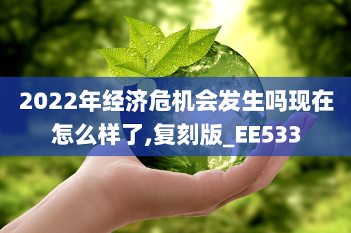 2022年经济危机会发生吗现在怎么样了,复刻版_EE533