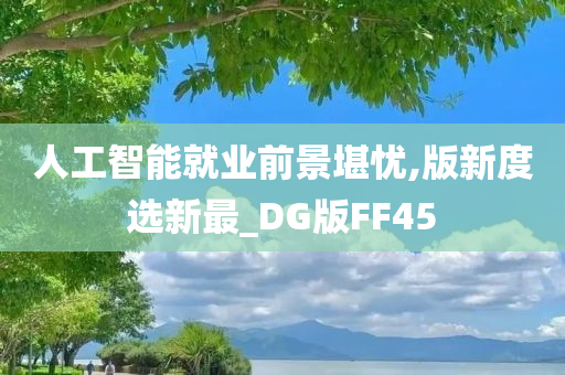 人工智能就业前景堪忧,版新度选新最_DG版FF45