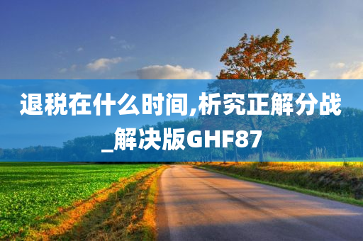 退税在什么时间,析究正解分战_解决版GHF87