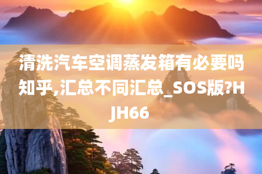 清洗汽车空调蒸发箱有必要吗知乎,汇总不同汇总_SOS版?HJH66