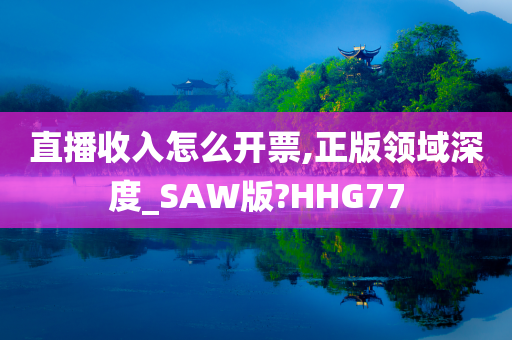 直播收入怎么开票,正版领域深度_SAW版?HHG77