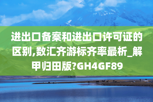 进出口备案和进出口许可证的区别,数汇齐游标齐率最析_解甲归田版?GH4GF89