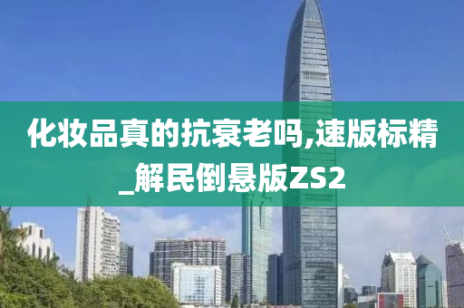 化妆品真的抗衰老吗,速版标精_解民倒悬版ZS2