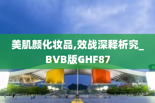 美肌颜化妆品,效战深释析究_BVB版GHF87