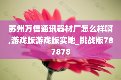 苏州万信通讯器材厂怎么样啊,游戏版游戏版实地_挑战版787878