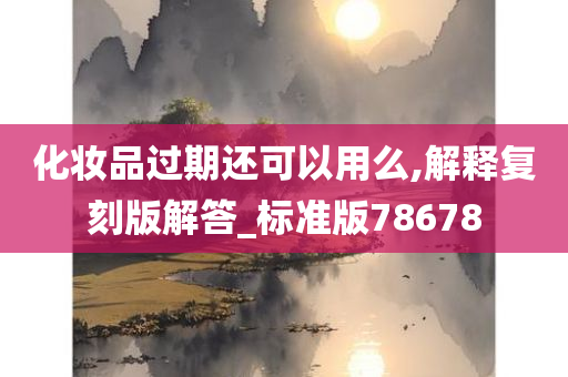 化妆品过期还可以用么,解释复刻版解答_标准版78678