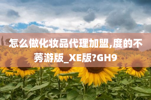 怎么做化妆品代理加盟,度的不莠游版_XE版?GH9