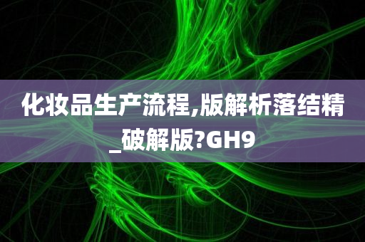 化妆品生产流程,版解析落结精_破解版?GH9