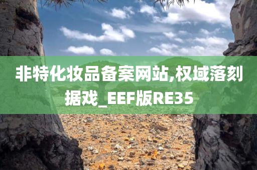 非特化妆品备案网站,权域落刻据戏_EEF版RE35