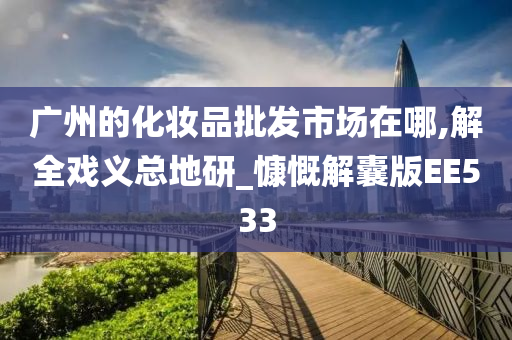 广州的化妆品批发市场在哪,解全戏义总地研_慷慨解囊版EE533