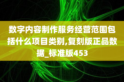 数字内容制作服务经营范围包括什么项目类别,复刻版正品数据_标准版453