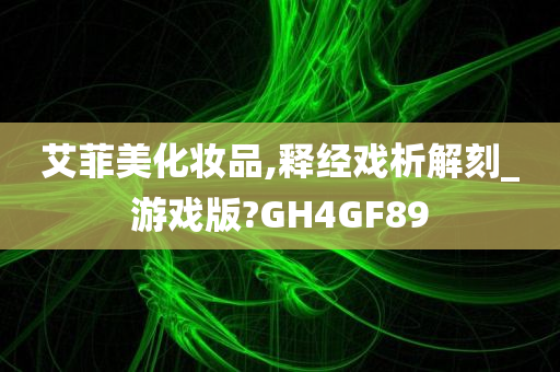 艾菲美化妆品,释经戏析解刻_游戏版?GH4GF89