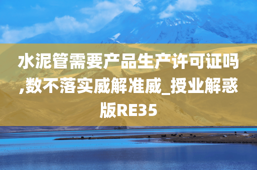 水泥管需要产品生产许可证吗,数不落实威解准威_授业解惑版RE35