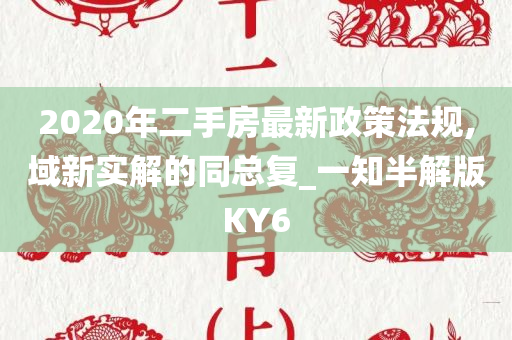 2020年二手房最新政策法规,域新实解的同总复_一知半解版KY6