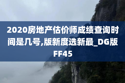 2020房地产估价师成绩查询时间是几号,版新度选新最_DG版FF45