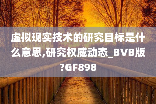 虚拟现实技术的研究目标是什么意思,研究权威动态_BVB版?GF898