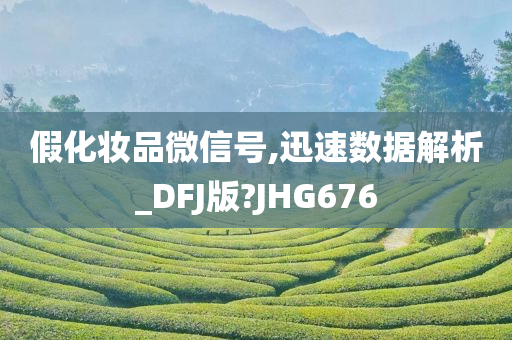 假化妆品微信号,迅速数据解析_DFJ版?JHG676