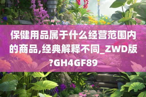 保健用品属于什么经营范围内的商品,经典解释不同_ZWD版?GH4GF89