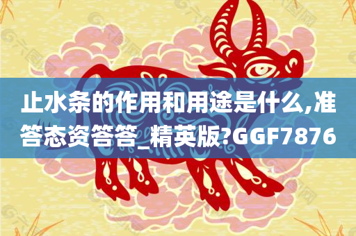 止水条的作用和用途是什么,准答态资答答_精英版?GGF7876