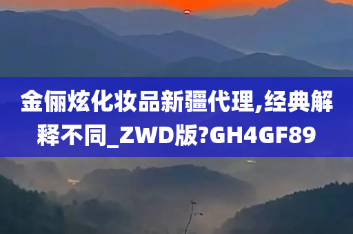 金俪炫化妆品新疆代理,经典解释不同_ZWD版?GH4GF89