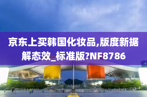 京东上买韩国化妆品,版度新据解态效_标准版?NF8786