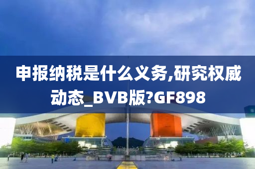 申报纳税是什么义务,研究权威动态_BVB版?GF898