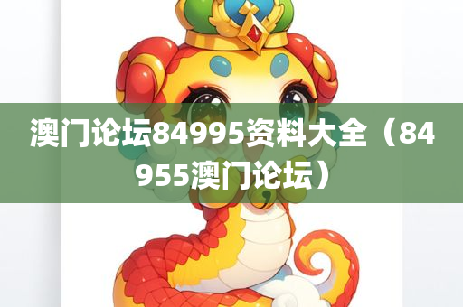 澳门论坛84995资料大全（84955澳门论坛）