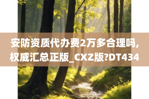 安防资质代办费2万多合理吗,权威汇总正版_CXZ版?DT434