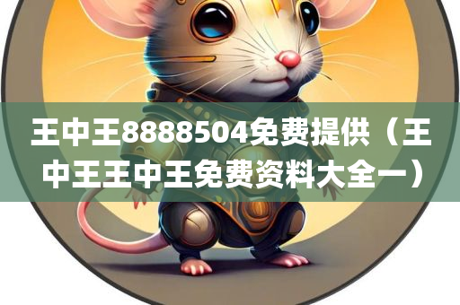 王中王8888504免费提供（王中王王中王免费资料大全一）