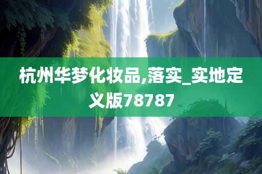 杭州华梦化妆品,落实_实地定义版78787