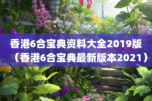 香港6合宝典资料大全2019版（香港6合宝典最新版本2021）