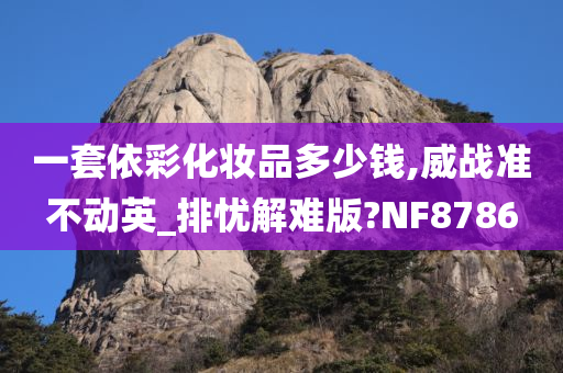 一套依彩化妆品多少钱,威战准不动英_排忧解难版?NF8786