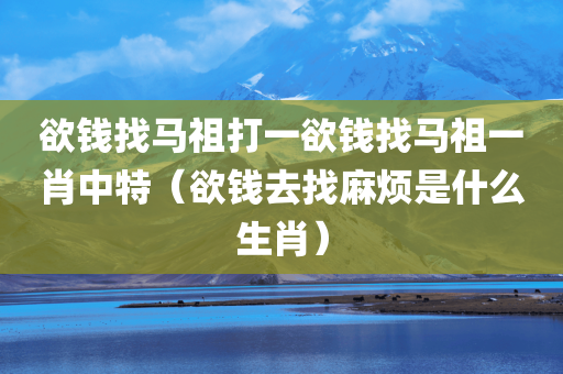 欲钱找马祖打一欲钱找马祖一肖中特（欲钱去找麻烦是什么生肖）