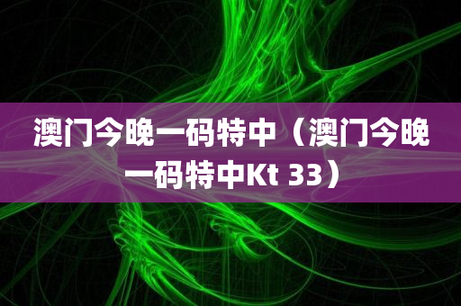 澳门今晚一码特中（澳门今晚一码特中Kt 33）