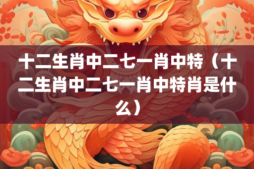 十二生肖中二七一肖中特（十二生肖中二七一肖中特肖是什么）