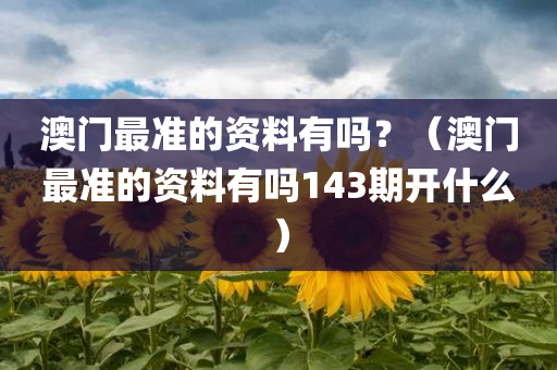 澳门最准的资料有吗？（澳门最准的资料有吗143期开什么）