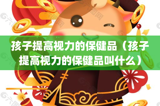 孩子提高视力的保健品（孩子提高视力的保健品叫什么）