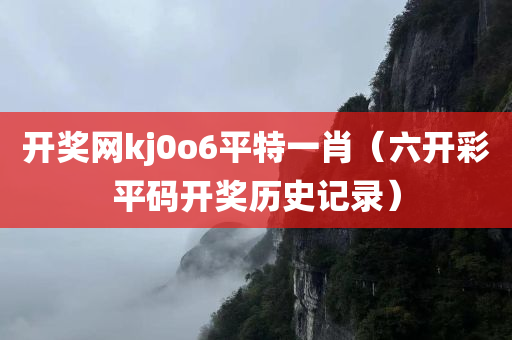 开奖网kj0o6平特一肖（六开彩平码开奖历史记录）