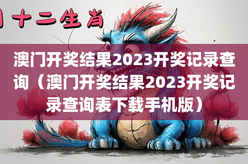 澳门开奖结果2023开奖记录查询（澳门开奖结果2023开奖记录查询表下载手机版）