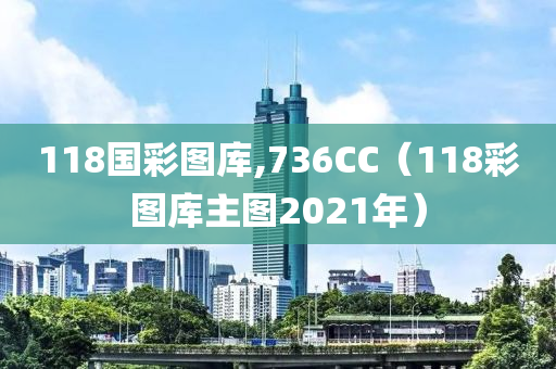 118国彩图库,736CC（118彩图库主图2021年）