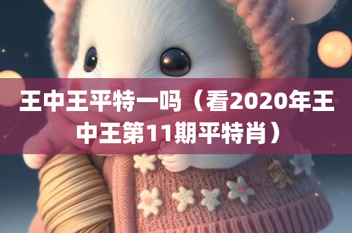 王中王平特一吗（看2020年王中王第11期平特肖）