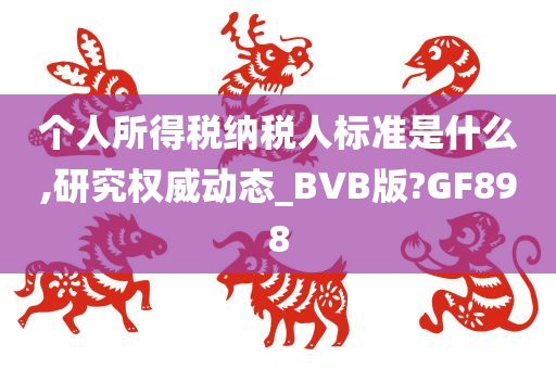 个人所得税纳税人标准是什么,研究权威动态_BVB版?GF898