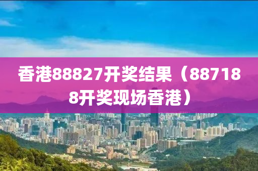 香港88827开奖结果（887188开奖现场香港）