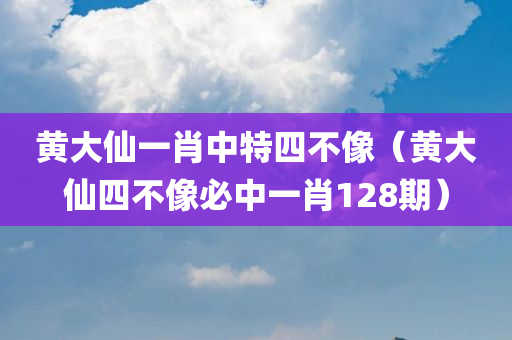 黄大仙一肖中特四不像（黄大仙四不像必中一肖128期）