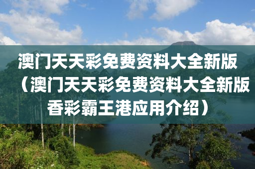 澳门天天彩免费资料大全新版（澳门天天彩免费资料大全新版香彩霸王港应用介绍）