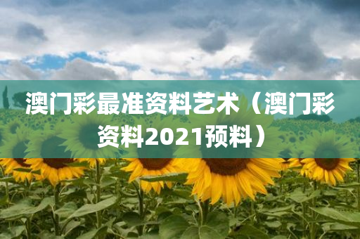 澳门彩最准资料艺术（澳门彩资料2021预料）