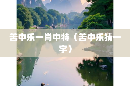 苦中乐一肖中特（苦中乐猜一字）